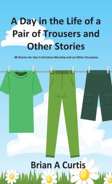 A Day in the Life of a Pair of Trousers and Other Stories : 48 Stories for Use in Christian Worship and on Other Occasions, Hardback Book