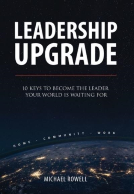 Leadership Upgrade : 10 Keys to Become the Leader Your World Is Waiting For - Home, Community, Work: 10 Keys to Become the Leader Your World Is Waiting For - Home, Community, Work, Hardback Book