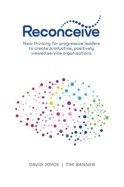 Reconceive : New Thinking for Progressive Leaders to Create Productive, Positively Viewed Service Organisations, Paperback / softback Book