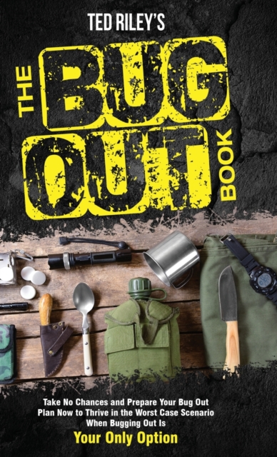 The Bug Out Book : Take No Chances and Prepare Your Bug Out Plan Now to Thrive in the Worst Case Scenario When Bugging Out Is Your Only Option, Hardback Book