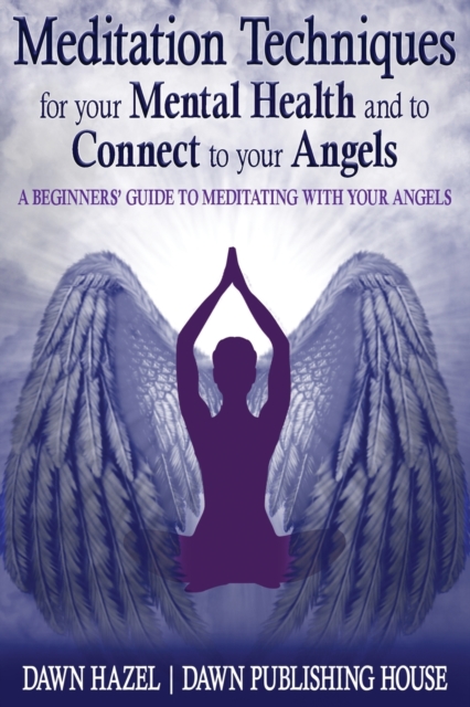 Meditation Techniques for your Mental Health and to Connect to your Angels : A Beginners Guide to Meditation With Your Angels, Paperback / softback Book