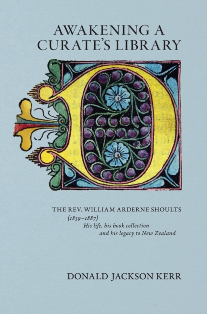 Awakening a Curate's Library : The Rev. William Arderne Shoults (1839-1887) His life, his book collection and his legacy to New Zealand, Hardback Book
