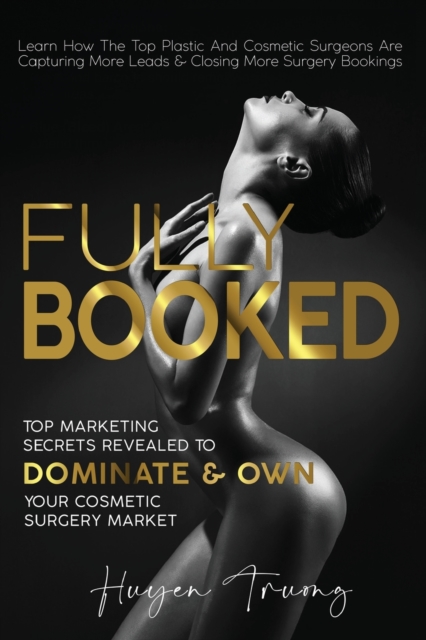 Fully Booked : Top Marketing Secrets Revealed to Dominate & Own Your Cosmetic Surgery Market, Paperback / softback Book