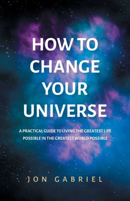 How to Change Your Universe : A practical guide to living the greatest life possible - in the greatest world possible, Paperback / softback Book