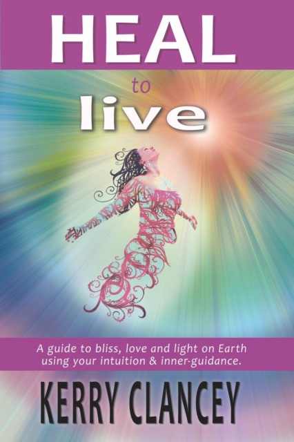 Heal to Live : A Guide to Bliss, Love and Light on Earth Using Your Intuition & Inner Guidance, Paperback / softback Book