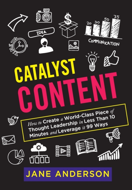 Catalyst Content : How to Create a World-Class Piece of Thought Leadership in Less Than 10 Minutes and Leverage it 99 Ways, Paperback / softback Book