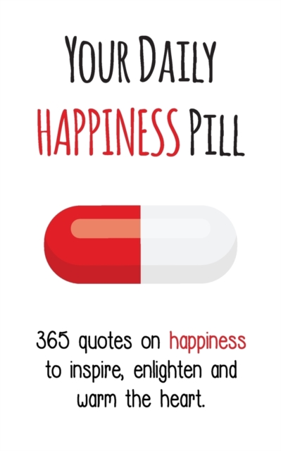 Your Daily Happiness Pill : 365 Quotes on Happiness to Inspire, Enlighten and Warm the Heart, Paperback / softback Book