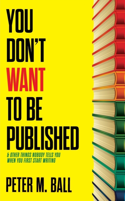 You Don't Want to Be Published (and Other Things Nobody Tells You When You First Start Writing), Paperback / softback Book