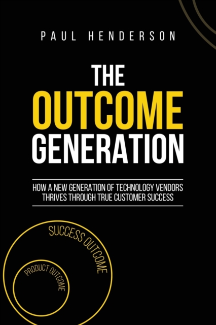 The Outcome Generation : How a New Generation of Technology Vendors Thrives Through True Customer Success, Paperback / softback Book