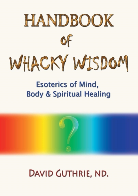 Handbook of Whacky Wisdom : Esoterics of Mind, Body & Spiritual Healing, Paperback / softback Book