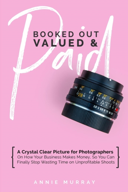 Booked Out, Valued & Paid : A Crystal Clear Picture for Photographers on How Your Business Makes Money, So You Can Finally Stop Wasting Time on Unprofitable Shoots, Paperback / softback Book
