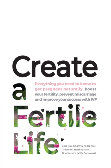 Create a Fertile Life : Everything you need to know to get pregnant naturally, boost your fertility, prevent miscarriage and improve your success with IVF, Paperback / softback Book