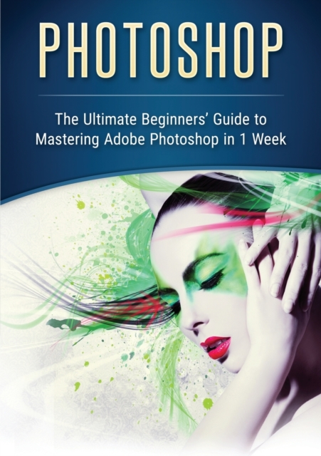 Photoshop : The Ultimate Beginners' Guide to Mastering Adobe Photoshop in 1 Week, Paperback / softback Book
