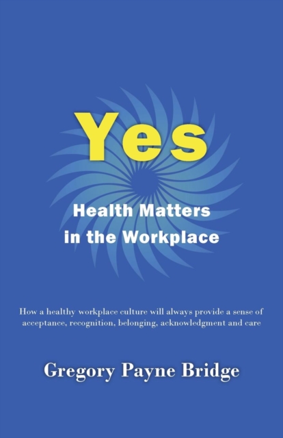 Yes, Health Matters in the Workplace : How a healthy workplace culture will always provide a sense of acceptance, recognition, belonging, acknowledgement and care, Paperback / softback Book