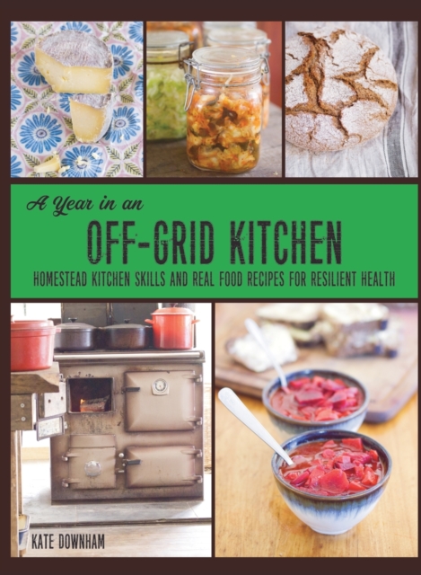 A Year in an Off-Grid Kitchen : Homestead Kitchen Skills and Real Food Recipes for Resilient Health, Hardback Book