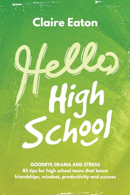 Hello High School : Goodbye Drama and Stress, 85 tips for high school teens that boost friendships, mindset, productivity and success, Paperback / softback Book