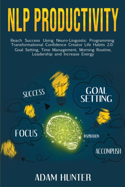 NLP Productivity : Reach Success Using Neuro-Linguistic Programming Transformational Confidence Creator Life Habits 2.0: Goal Setting, Time Management, Morning Routine, Leadership and Increase Energy, Paperback / softback Book
