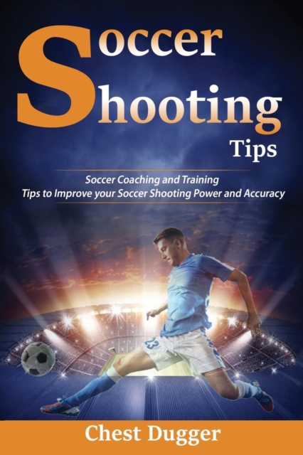 Soccer Shooting Tips : Soccer Coaching and Training Tips to Improve Your Soccer Shooting Power and Accuracy, Paperback / softback Book
