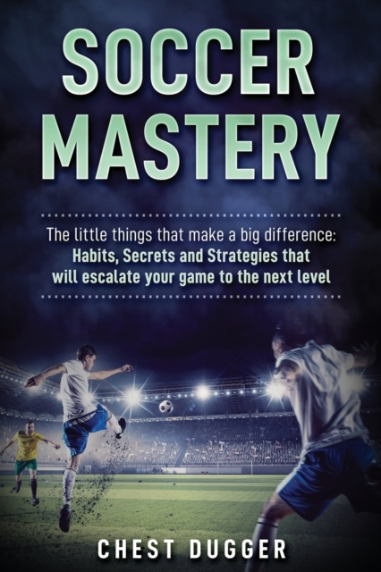 Soccer Mastery : The little things that make a big difference: Habits, Secrets and Strategies that will escalate your game to the next level, Paperback / softback Book