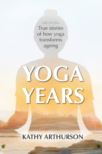 Yoga Years : True stories of how yoga transforms ageing, Paperback / softback Book