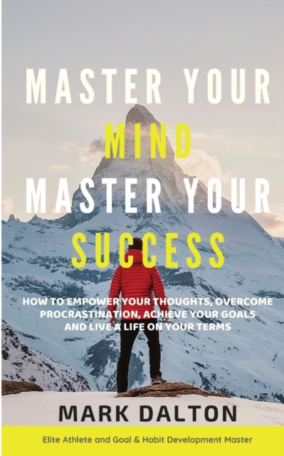 Master Your Mind - Master Your Success : How To Empower Your Thoughts, Overcome Procrastination, Achieve Your Goals And Live A Life On Your Terms, Paperback / softback Book