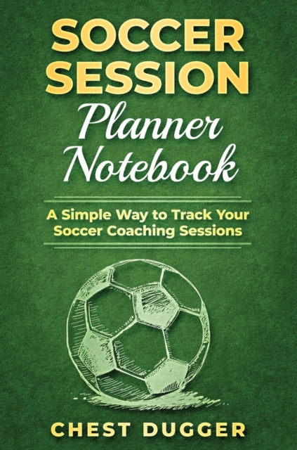 Soccer Session Planner Notebook : A Simple Way to Track Your Soccer Coaching Sessions, Hardback Book