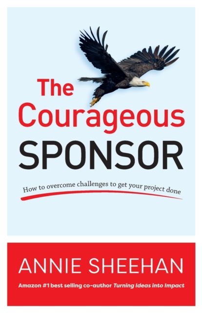 The Courageous Sponsor : How to overcome challenges to get your project done, Paperback / softback Book