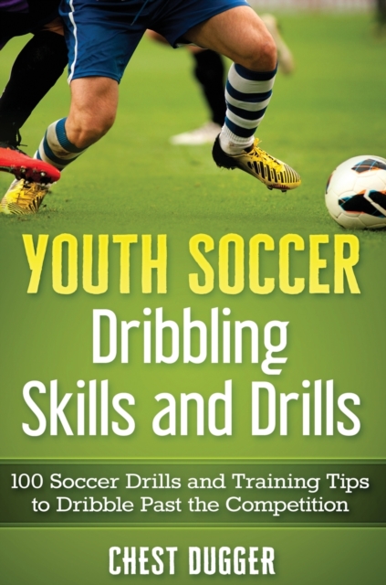 Youth Soccer Dribbling Skills and Drills : 100 Soccer Drills and Training Tips to Dribble Past the Competition, Hardback Book