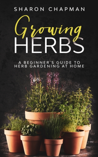 Growing Herbs : A Beginner's Guide to Herb Gardening at Home, Paperback / softback Book