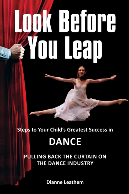 Look Before You Leap : Steps to Your Child's Greatest Success in Dance. Pulling Back the Curtain on the Dance Industry, Paperback / softback Book