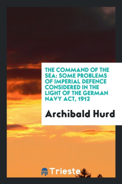 The Command of the Sea : Some Problems of Imperial Defence Considered in the Light of the German Navy Act, 1912, Paperback Book