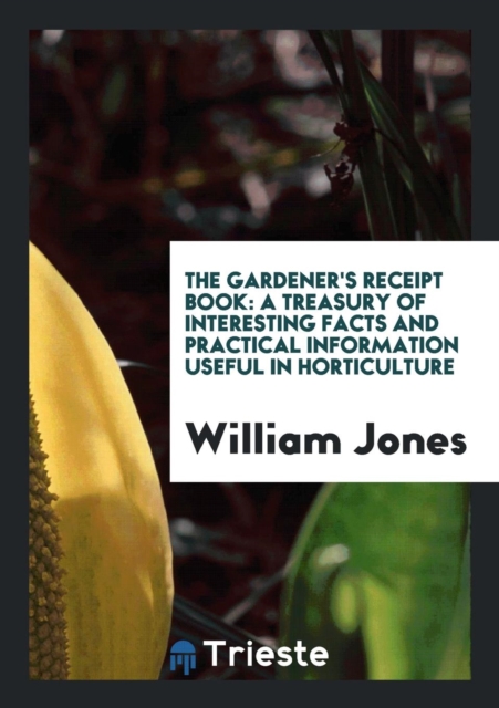 The Gardener's Receipt Book : A Treasury of Interesting Facts and Practical Information Useful in Horticulture, Paperback / softback Book