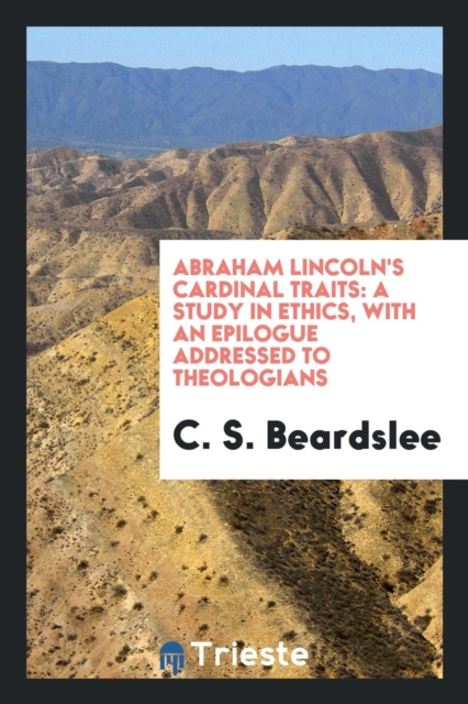 Abraham Lincoln's Cardinal Traits : A Study in Ethics, with an Epilogue Addressed to Theologians, Paperback Book