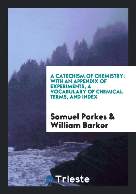 A Catechism of Chemistry : With an Appendix of Experiments, a Vocabulary of Chemical Terms, and Index, Paperback Book