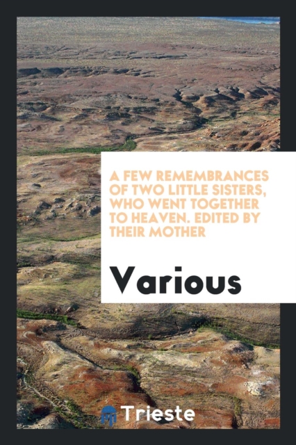 A Few Remembrances of Two Little Sisters, Who Went Together to Heaven. Edited by Their Mother, Paperback Book