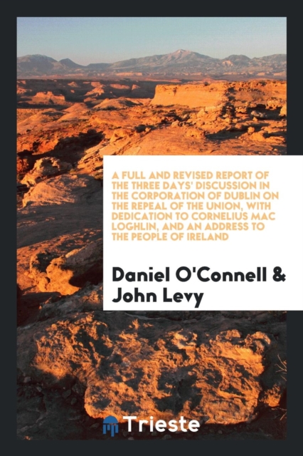 A Full and Revised Report of the Three Days' Discussion in the Corporation of Dublin on the Repeal of the Union, with Dedication to Cornelius Mac Loghlin, and an Address to the People of Ireland, Paperback Book