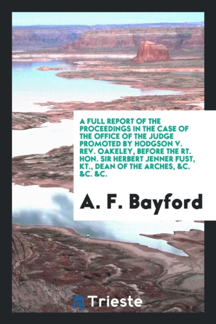 A Full Report of the Proceedings in the Case of the Office of the Judge Promoted by Hodgson V. Rev. Oakeley, Before the Rt. Hon. Sir Herbert Jenner Fust, Kt., Dean of the Arches, &c. &c. &c., Paperback Book