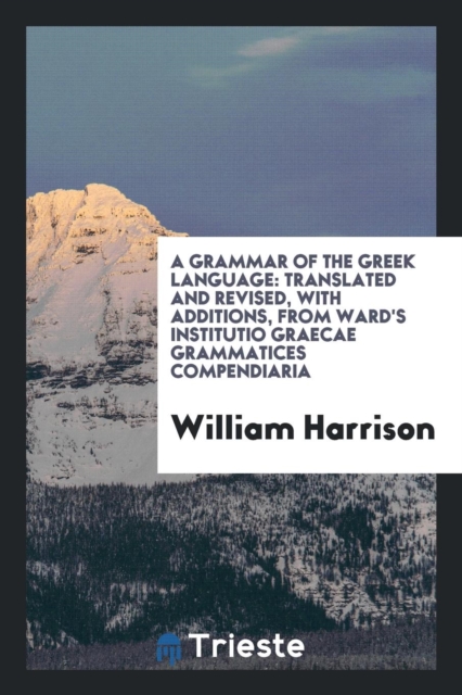 A Grammar of the Greek Language : Translated and Revised, with Additions, from Ward's Institutio Graecae Grammatices Compendiaria, Paperback Book