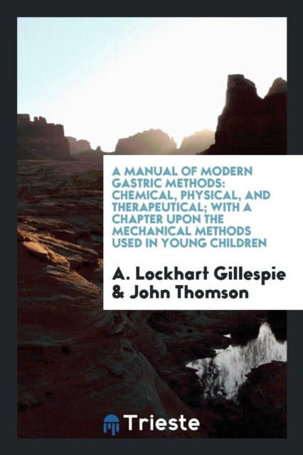 A Manual of Modern Gastric Methods : Chemical, Physical, and Therapeutical; With a Chapter Upon the Mechanical Methods Used in Young Children, Paperback Book