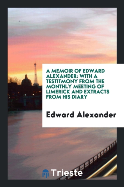 A Memoir of Edward Alexander : With a Testitmony from the Monthly Meeting of Limerick and Extracts from His Diary, Paperback Book