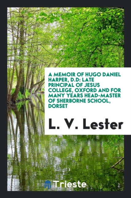 A Memoir of Hugo Daniel Harper, D.D : Late Principal of Jesus College, Oxford and for Many Years Head-Master of Sherborne School, Dorset, Paperback Book