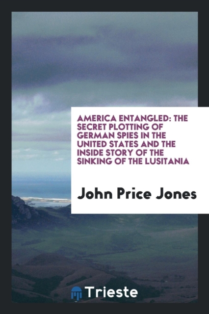 America Entangled : The Secret Plotting of German Spies in the United States and the Inside Story of the Sinking of the Lusitania, Paperback Book