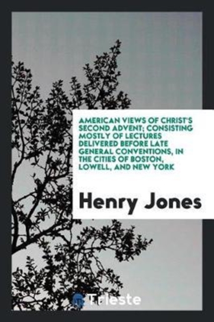 American Views of Christ's Second Advent; Consisting Mostly of Lectures Delivered Before Late General Conventions, in the Cities of Boston, Lowell, and New York, Paperback Book