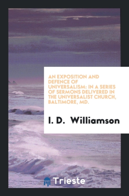 An Exposition and Defence of Universalism : In a Series of Sermons Delivered in the Universalist Church, Baltimore, MD., Paperback Book