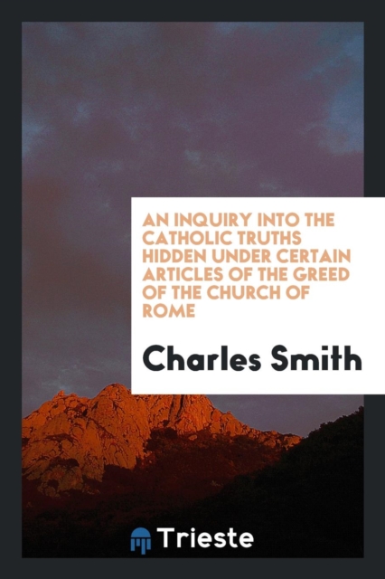 An Inquiry Into the Catholic Truths Hidden Under Certain Articles of the Greed of the Church of Rome, Paperback Book