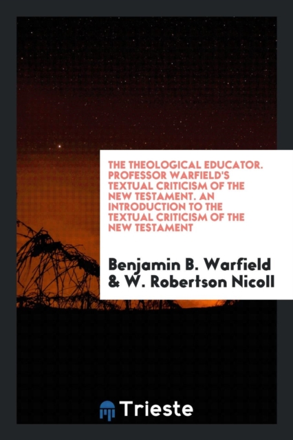 The Theological Educator. Professor Warfield's Textual Criticism of the New Testament. an Introduction to the Textual Criticism of the New Testament, Paperback Book