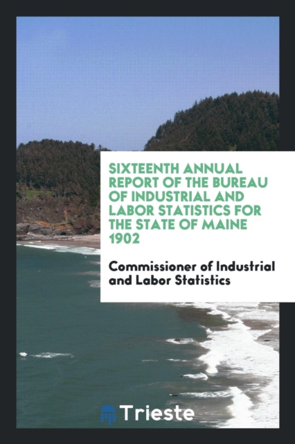 Sixteenth Annual Report of the Bureau of Industrial and Labor Statistics for the State of Maine 1902, Paperback Book