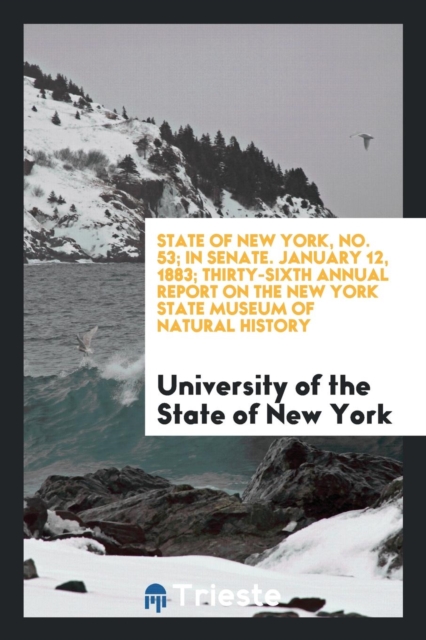 State of New York, No. 53; In Senate. January 12, 1883; Thirty-Sixth Annual Report on the New York State Museum of Natural History, Paperback Book