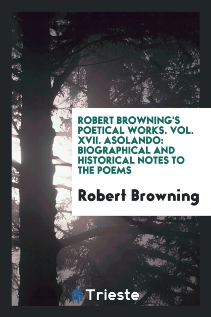Robert Browning's Poetical Works. Vol. XVII. Asolando : Biographical and Historical Notes to the Poems, Paperback Book