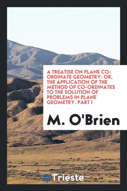 A Treatise on Plane Co-Ordinate Geometry; Or, the Application of the Method of Co-Ordinates to the Solution of Problems in Plane Geometry. Part I, Paperback Book